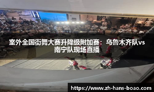 室外全国街舞大赛升降级附加赛:乌鲁木齐队vs南宁队现场直播