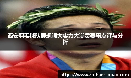 西安羽毛球队展现强大实力大满贯赛事点评与分析